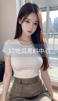 《17吃瓜黑料中心》图片详情