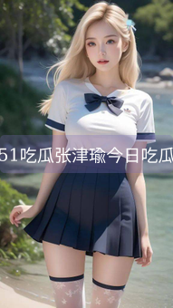 51吃瓜张津瑜今日吃瓜